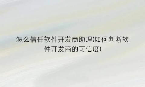 怎么信任软件开发商助理(如何判断软件开发商的可信度)