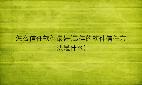怎么信任软件最好(最佳的软件信任方法是什么)