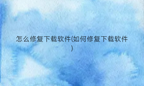 “怎么修复下载软件(如何修复下载软件)