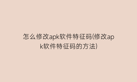 怎么修改apk软件特征码(修改apk软件特征码的方法)