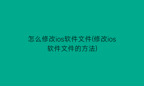 怎么修改ios软件文件(修改ios软件文件的方法)