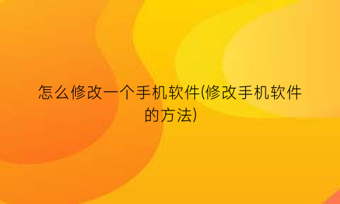 怎么修改一个手机软件(修改手机软件的方法)