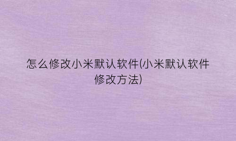 “怎么修改小米默认软件(小米默认软件修改方法)