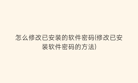 怎么修改已安装的软件密码(修改已安装软件密码的方法)