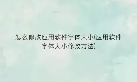 “怎么修改应用软件字体大小(应用软件字体大小修改方法)