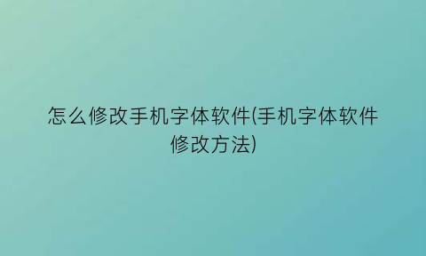 怎么修改手机字体软件(手机字体软件修改方法)