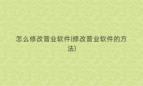 “怎么修改晋业软件(修改晋业软件的方法)