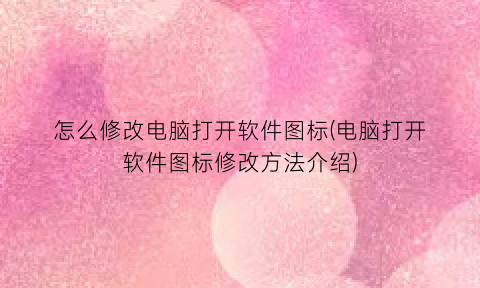 “怎么修改电脑打开软件图标(电脑打开软件图标修改方法介绍)