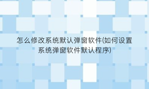 怎么修改系统默认弹窗软件(如何设置系统弹窗软件默认程序)