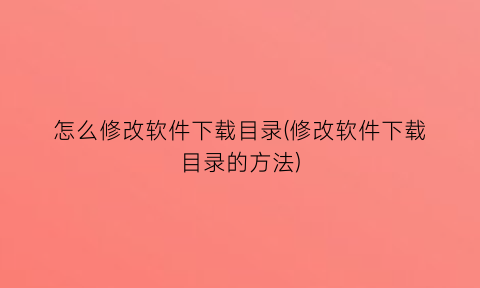 怎么修改软件下载目录(修改软件下载目录的方法)