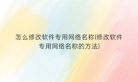 怎么修改软件专用网络名称(修改软件专用网络名称的方法)