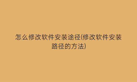 怎么修改软件安装途径(修改软件安装路径的方法)