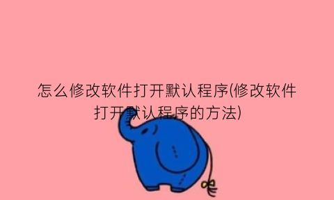 怎么修改软件打开默认程序(修改软件打开默认程序的方法)