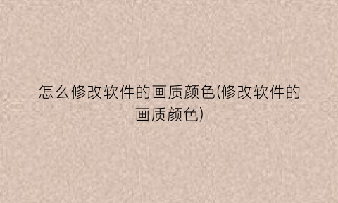 怎么修改软件的画质颜色(修改软件的画质颜色)