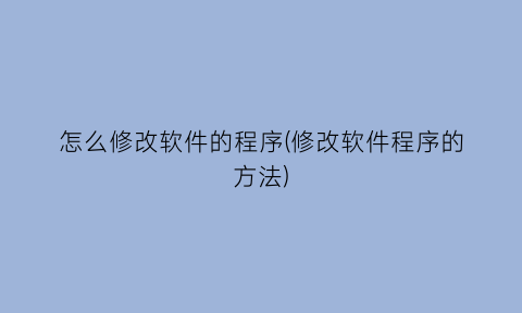 怎么修改软件的程序(修改软件程序的方法)