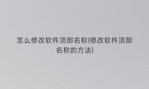 怎么修改软件顶部名称(修改软件顶部名称的方法)