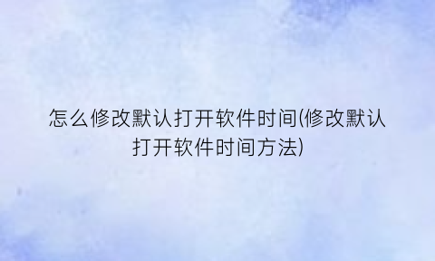 怎么修改默认打开软件时间(修改默认打开软件时间方法)