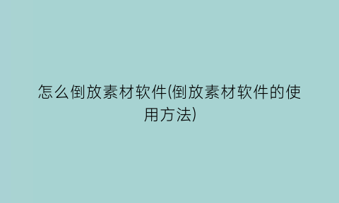 怎么倒放素材软件(倒放素材软件的使用方法)