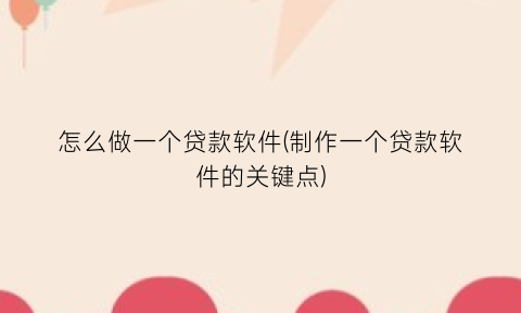 “怎么做一个贷款软件(制作一个贷款软件的关键点)