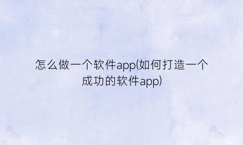 “怎么做一个软件app(如何打造一个成功的软件app)