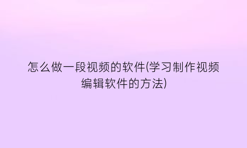 怎么做一段视频的软件(学习制作视频编辑软件的方法)