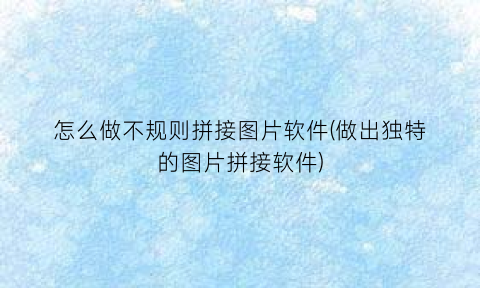 “怎么做不规则拼接图片软件(做出独特的图片拼接软件)