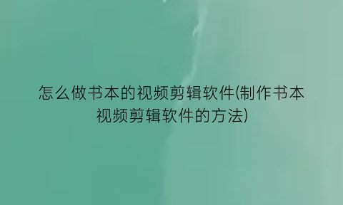 怎么做书本的视频剪辑软件(制作书本视频剪辑软件的方法)