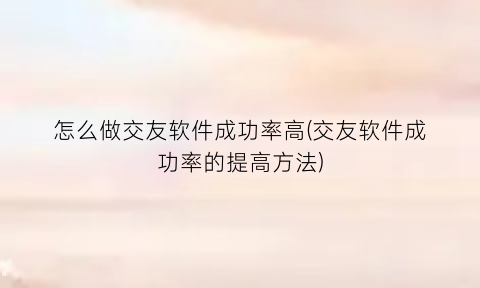 怎么做交友软件成功率高(交友软件成功率的提高方法)