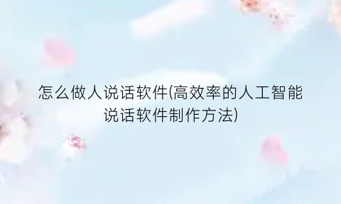 “怎么做人说话软件(高效率的人工智能说话软件制作方法)