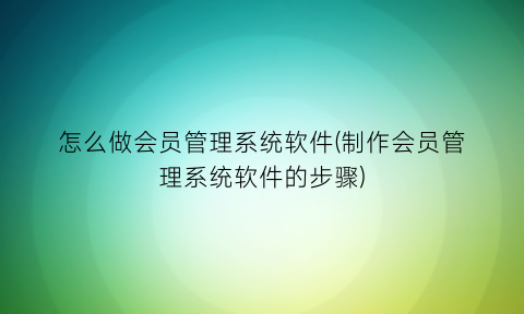 怎么做会员管理系统软件(制作会员管理系统软件的步骤)