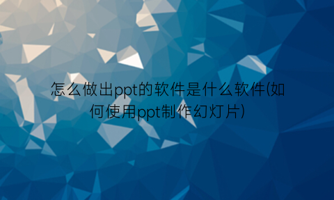 怎么做出ppt的软件是什么软件(如何使用ppt制作幻灯片)