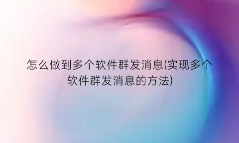 “怎么做到多个软件群发消息(实现多个软件群发消息的方法)