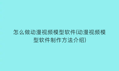 怎么做动漫视频模型软件(动漫视频模型软件制作方法介绍)