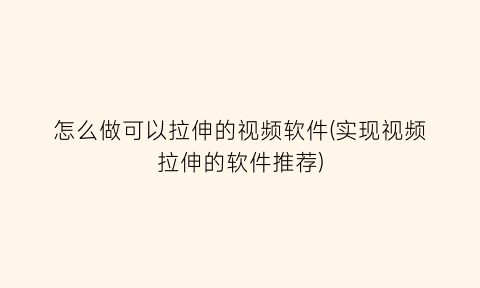 “怎么做可以拉伸的视频软件(实现视频拉伸的软件推荐)