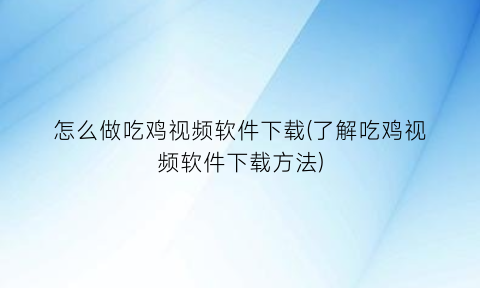 怎么做吃鸡视频软件下载(了解吃鸡视频软件下载方法)