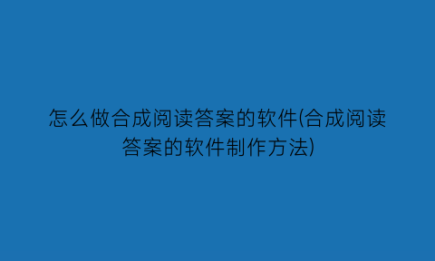 怎么做合成阅读答案的软件(合成阅读答案的软件制作方法)