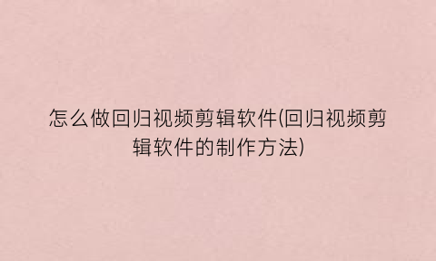 “怎么做回归视频剪辑软件(回归视频剪辑软件的制作方法)