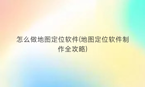 怎么做地图定位软件(地图定位软件制作全攻略)