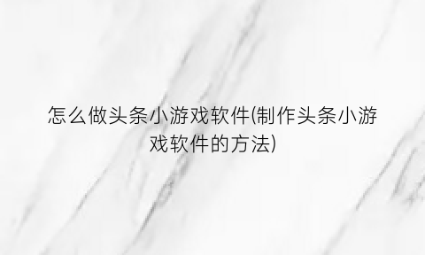 “怎么做头条小游戏软件(制作头条小游戏软件的方法)
