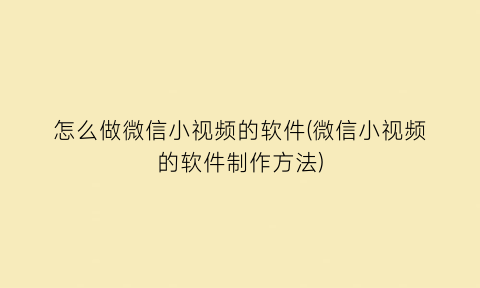 怎么做微信小视频的软件(微信小视频的软件制作方法)