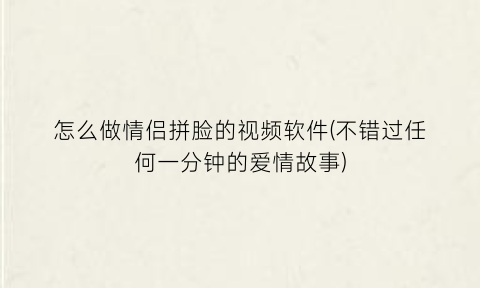 “怎么做情侣拼脸的视频软件(不错过任何一分钟的爱情故事)