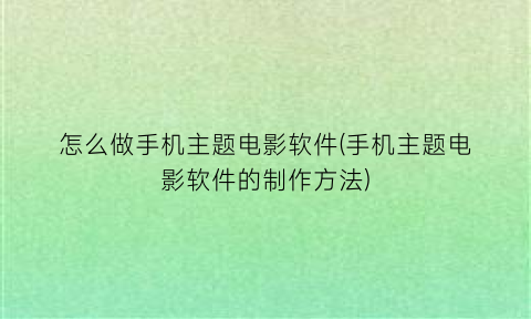 “怎么做手机主题电影软件(手机主题电影软件的制作方法)