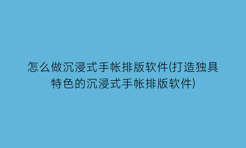 怎么做沉浸式手帐排版软件(打造独具特色的沉浸式手帐排版软件)