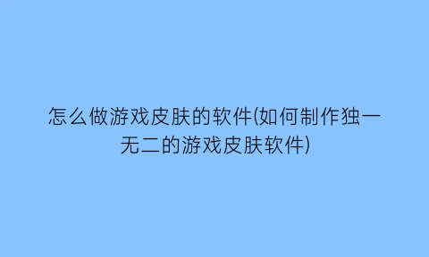 怎么做游戏皮肤的软件(如何制作独一无二的游戏皮肤软件)