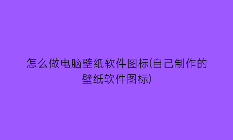 怎么做电脑壁纸软件图标(自己制作的壁纸软件图标)