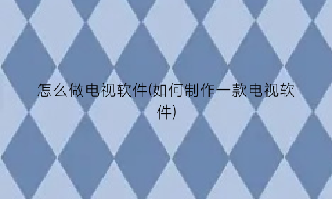 “怎么做电视软件(如何制作一款电视软件)