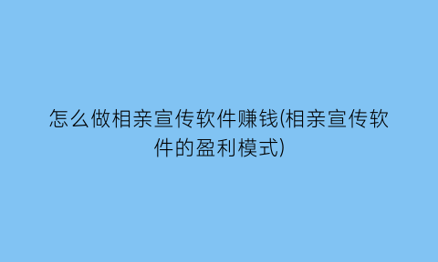 怎么做相亲宣传软件赚钱(相亲宣传软件的盈利模式)