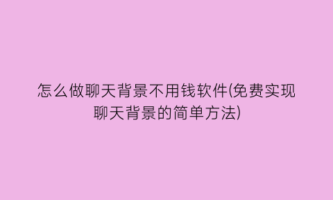 “怎么做聊天背景不用钱软件(免费实现聊天背景的简单方法)