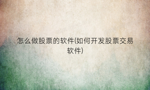 怎么做股票的软件(如何开发股票交易软件)