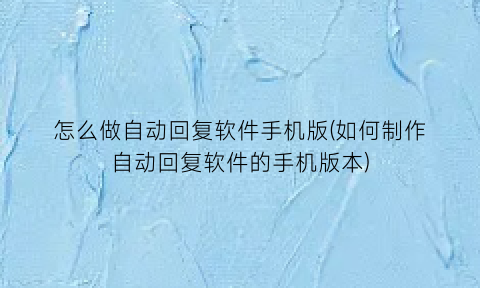 怎么做自动回复软件手机版(如何制作自动回复软件的手机版本)